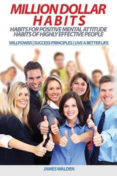 Million Dollar Habits: Habits for Positive Mental Attitude: Habits of Highly Effective People (WILLPOWER - SUCCESS PRINCIPLES - LIVE A BETTER