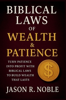 BIBLICAL LAWS OF WEALTH & PATIENCE: Turn Patience into Profit with Biblical Laws to Build Wealth That Lasts (Faith & Wisdom with Jason R. Noble)