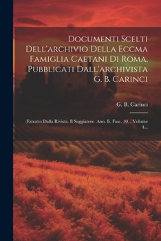 Documenti Scelti Dell'archivio Della Eccma Famiglia Caetani Di Roma, Pubblicati Dall'archivista G. B. Carinci: (estratto Dalla Rivista. Il Saggiatore. Ann. Ii. Fasc. 10., Volume 4...