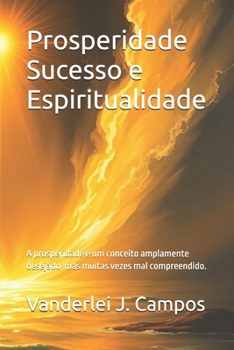 Prosperidade Sucesso e Espiritualidade: A prosperidade é um conceito amplamente desejado, mas muitas vezes mal compreendido. (Portuguese Edition)