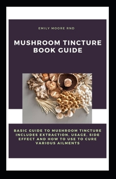 Paperback Mushroom Tincture Book Guide: Basic guide to mushroom tincture includes extraction, usage, side effect and to use to cure various ailments Book