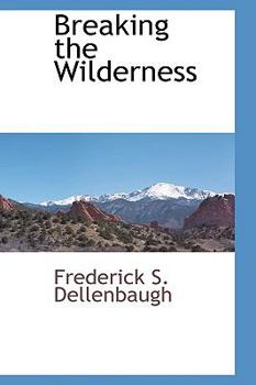 Breaking the Wilderness: The Story of the Conquest of the Far West, From the Wanderings of Cabeza De Vaca, to the First Descent of the Colorado by Powell, and the Completion of the Union Pacific Railw