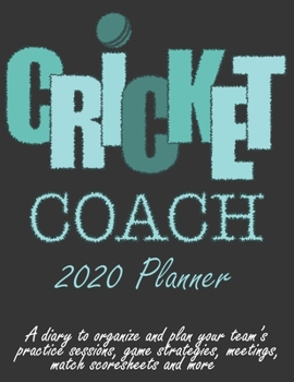 Cricket Coach 2020 Planner: A diary to organize and plan your team’s practice sessions, game strategies, meetings, match score sheets and more