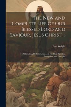 Paperback The New and Complete Life of Our Blessed Lord and Saviour, Jesus Christ ...: To Which Is Added the Lives ... of His Holy Apostles, Evangelists, and Di Book