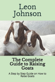 Paperback The Complete Guide to Raising Goats: A Step by Step Guide on How to Raise Goats Book