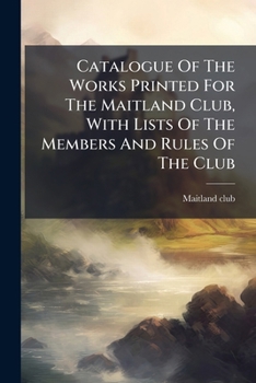 Catalogue Of The Works Printed For The Maitland Club: With Lists Of The Members And Rules Of The Club
