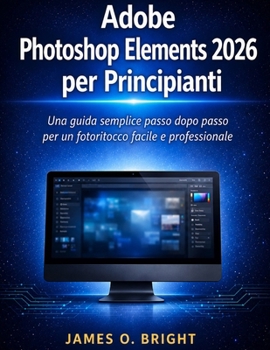 Adobe Photoshop Elements 2026 per Principianti: Una guida semplice passo dopo passo per un fotoritocco facile e professionale (Italian Edition)