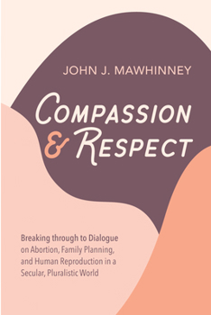 Hardcover Compassion and Respect: Breaking Through to Dialogue on Abortion, Family Planning, and Human Reproduction in a Secular, Pluralistic World Book