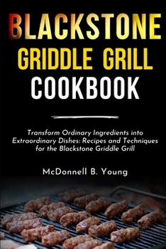 BLACKSTONE GRIDDLE GRILL COOKBOOK: Transform Ordinary Ingredients into Extraordinary Dishes: Recipes and Techniques for the Blackstone Griddle Grill