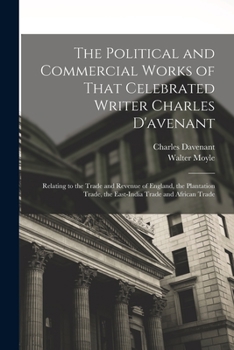 Paperback The Political and Commercial Works of That Celebrated Writer Charles D'avenant: Relating to the Trade and Revenue of England, the Plantation Trade, th Book