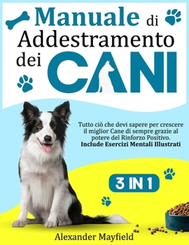 Manuale di Addestramento dei Cani: 3 Libri in 1 - Tutto ciò che devi sapere per crescere il miglior Cane di sempre grazie al potere del Rinforzo ... Esercizi Mentali Illustrati (Italian Edition)