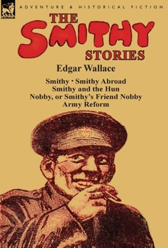 The Smithy Stories: 'Smithy, ' 'Smithy Abroad, ' 'Smithy and the Hun, ' 'Nobby, or Smithy's Friend Nobby' and 'Army Reform' - Book  of the Smithy