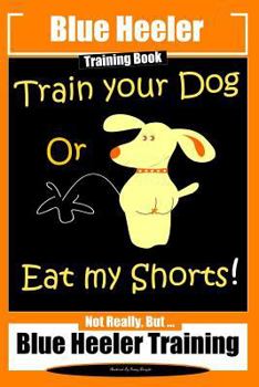Paperback Blue Heeler Training Book, Train Your Dog or Eat My Shorts!: Not Really But... Blue Heeler Training Book