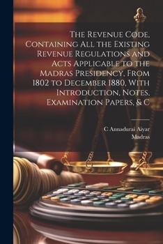 Paperback The Revenue Code, Containing All the Existing Revenue Regulations and Acts Applicable to the Madras Presidency, From 1802 to December 1880, With Intro Book