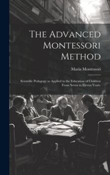 Hardcover The Advanced Montessori Method: Scientific Pedagogy as Applied to the Education of Children From Seven to Eleven Years. Book
