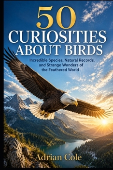 50 CURIOSITIES ABOUT BIRDS: Incredible Species, Natural Records, and Strange Wonders of the Feathered World (Secrets of Nature)