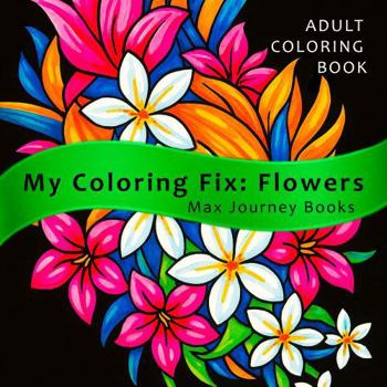 My Coloring Fix: Flowers: Calm Relaxation Adult Coloring Book – 40 Fun, Easy & Soothing Floral Designs with Black-Filled Backgrounds That Make Your Colors Pop (8.5 x 8.5)