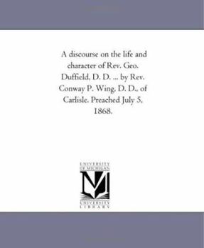 A discourse on the life and character of Rev. Geo. Duffield, D. D. ... by Rev. Conway P. Wing, D. D., of Carlisle. Preached July 5, 1868.