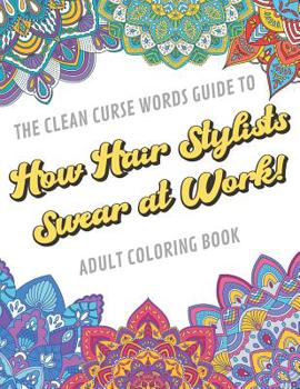The Clean Curse Words Guide to How Hair Stylists Swear at Work Adult Coloring Book: Hair Stylists Appreciation and Beauty Professional Coloring Book with Safe for Word Cuss Words. A Funny Gag Gift For