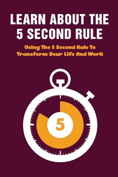 Paperback Learn About The 5 Second Rule: Using The 5 Second Rule To Transform Your Life And Work: The 5 Second Rule Book