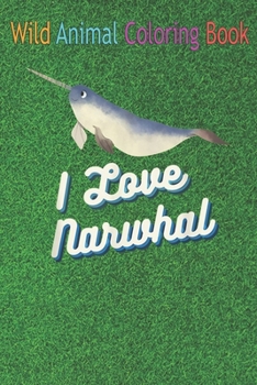 Wild Animal Coloring Book: I Love Narwhal Shirt Funny Sea Animal Lover An Coloring Book Featuring Beautiful Forest Animals, Birds, Plants and Wildlife for Stress Relief and Relaxation !