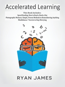 Accelerated Learning: 3 Books in 1 - Photographic Memory: Simple, Proven Methods to Remembering Anything, Speed Reading: How to Read a Book a Day, Mindfulness: 7 Secrets to Stop Worrying