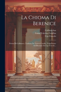 Paperback La Chioma Di Berenice: Poëma Di Callimaco, Tradotta Da Valerio Catullo, Volgarizzato Ed Illustrato Da Ugo Foscolo... [Italian] Book