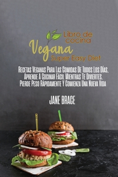 Libro de Cocina de Dieta Vegana S�per F�cil: Recetas veganas para comidas cotidianas, aprender a cocinar f�cil mientras te diviertes. Bajar de peso r�pidamente y comenzar una nueva vida ( SPANISH VERS