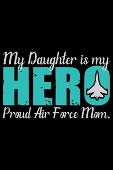 My Daughter Is My Hero Proud Air Force Mom: Air Force Journal Notebook Gifts, Proud Air Force Notebook Journal, Funny Air Force Diary, Gift Idea for Air force, Air Force Officer Gifts for Men Women