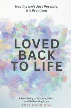 Loved Back to Life : Healing Isn't Just Possible, It's Promised; a True Story of Trauma, Faith, and Redeeming Love