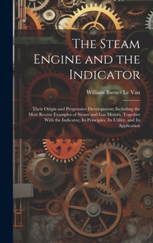 Hardcover The Steam Engine and the Indicator: Their Origin and Progressive Development; Including the Most Recent Examples of Steam and gas Motors, Together Wit Book