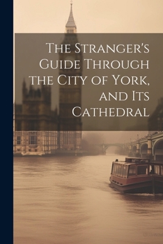 Paperback The Stranger's Guide Through the City of York, and Its Cathedral Book