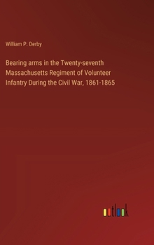 Bearing arms in the Twenty-seventh Massachusetts Regiment of Volunteer Infantry During the Civil War, 1861-1865