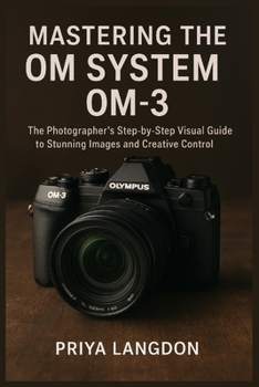 MASTERING THE OM SYSTEM OM-3: The Photographer’s Step-by-Step Visual Guide to Stunning Images and Creative Control