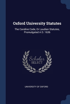 Paperback Oxford University Statutes: The Caroline Code, Or Laudian Statutes, Promulgated A D. 1636 Book