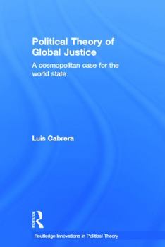 Political Theory of Global Justice: A Cosmopolitan Case for the World State (Routledge Innovations in Political Theory)