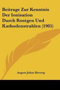 Paperback Beitrage Zur Kenntnis Der Ionisation Durch Rontgen Und Kathodenstrahlen (1905) [German] Book