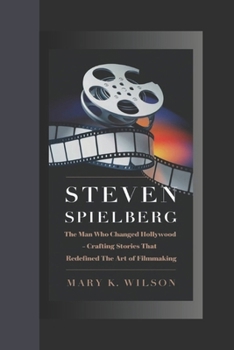 STEVEN SPIELBERG: The Man Who Changed Hollywood "Crafting Stories That Redefined the Art of Filmmaking"
