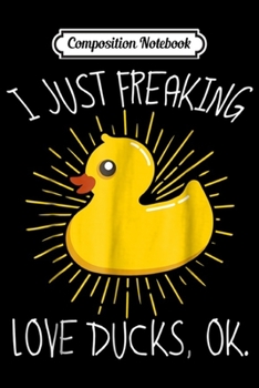 Composition Notebook: I Just Freaking Love Ducks Ok Funny Duck  Journal/Notebook Blank Lined Ruled 6x9 100 Pages
