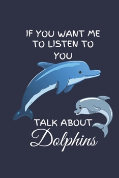 If You Want Me To Listen To You Talk About Dolphins: Dolphin Notebook Journal / Dolphin Lover Gifts / Dolphin Gifts Under 10 Dollars / 6x9 Journal / Notebook Funny Cover / Cute Dolphin Notebook
