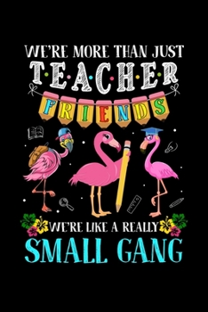 Were More Than Just Teacher Friends Were Like A Really Small Gang: Silly Teaching and Funny Homework Notebook. Great Gift for Teachers Professors and Students.