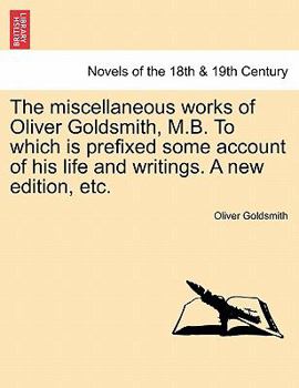The Miscellaneous Works of Oliver Goldsmith, M.B. to Which Is Prefixed Some Account of His Life and Writings. a New Edition, Etc.