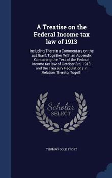 Hardcover A Treatise on the Federal Income tax law of 1913: Including Therein a Commentary on the act Itself, Together With an Appendix Containing the Text of t Book