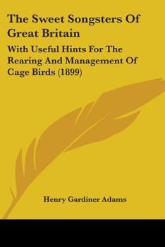 Paperback The Sweet Songsters Of Great Britain: With Useful Hints For The Rearing And Management Of Cage Birds (1899) Book