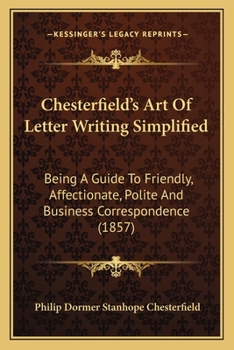 Chesterfield's Art Of Letter Writing Simplified: Being A Guide To Friendly, Affectionate, Polite And Business Correspondence (1857)