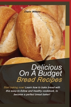 Hardcover Delicious on a Budget Bread Recipes: Start baking now! Learn how to bake bread with this easy-to-follow and healthy cookbook, to become a perfect brea Book