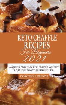 Keto Chaffle Recipes For Beginners 2021: 40 Quick And Easy Recipes For Weight Loss And Boost Brain Health.