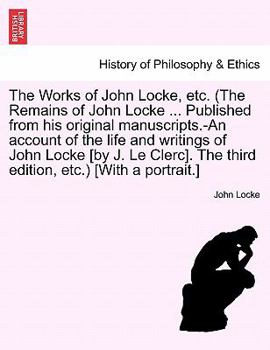 Paperback The Works of John Locke, etc. (The Remains of John Locke ... Published from his original manuscripts.-An account of the life and writings of John Lock Book