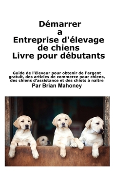 Paperback Créer une entreprise d'élevage de chiens Livre pour les débutants: Guide de l'éleveur pour obtenir de l'argent gratuit, des articles de commerce pour [French] Book