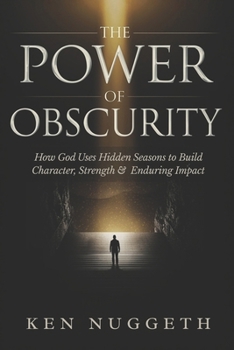 The Power of Obscurity: How God Uses Hidden Seasons to Build Character, Strength, and Enduring Impact